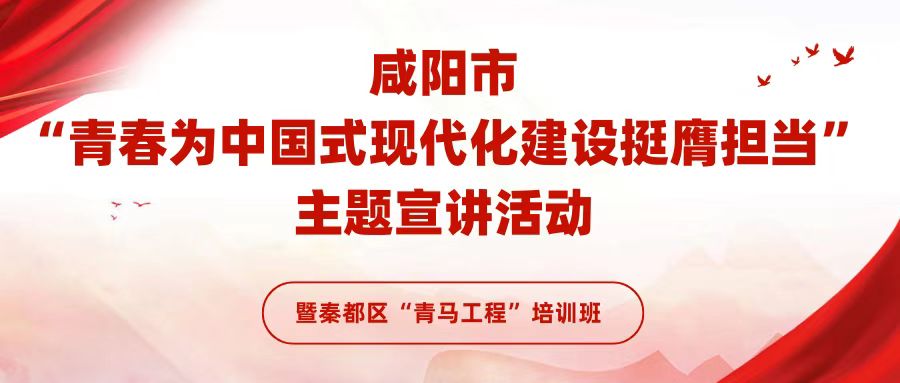 2024年咸阳市“青春为中国式现代化建设挺膺担当”主题宣讲活动暨秦都区“青马工程”培训班正式举办